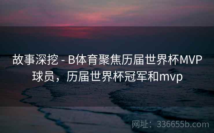 故事深挖 - B体育聚焦历届世界杯MVP球员，历届世界杯冠军和mvp