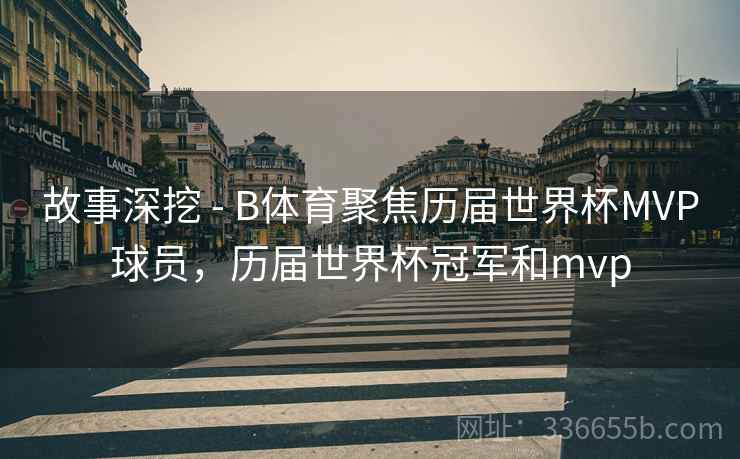 故事深挖 - B体育聚焦历届世界杯MVP球员，历届世界杯冠军和mvp