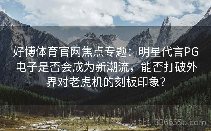 好博体育官网焦点专题：明星代言PG电子是否会成为新潮流，能否打破外界对老虎机的刻板印象？