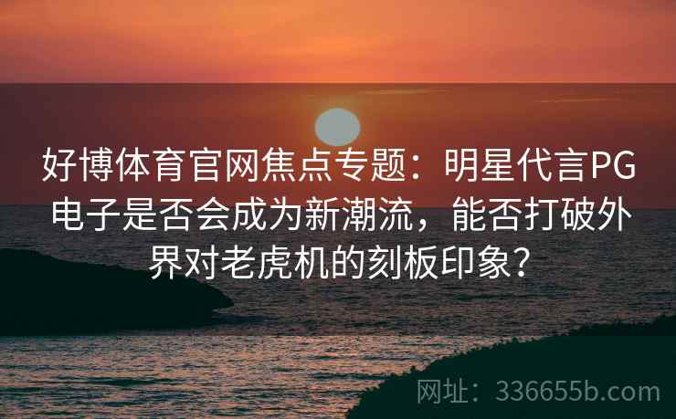 好博体育官网焦点专题：明星代言PG电子是否会成为新潮流，能否打破外界对老虎机的刻板印象？