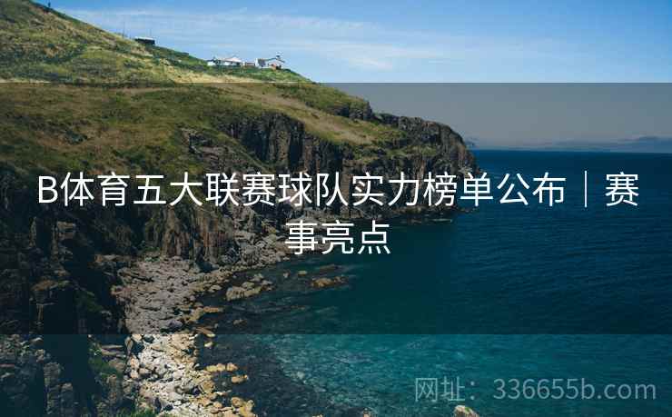 B体育五大联赛球队实力榜单公布｜赛事亮点