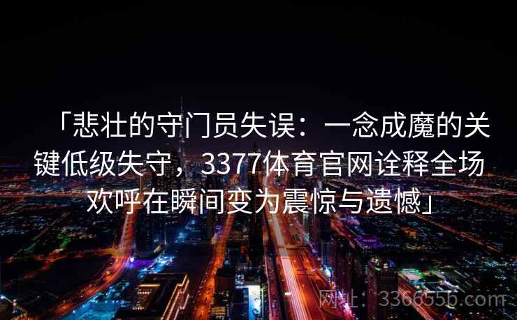 「悲壮的守门员失误：一念成魔的关键低级失守，3377体育官网诠释全场欢呼在瞬间变为震惊与遗憾」