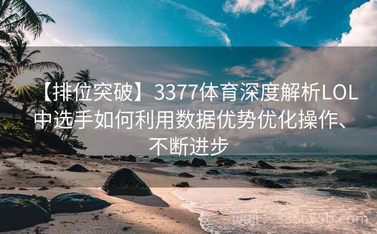 【排位突破】3377体育深度解析LOL中选手如何利用数据优势优化操作、不断进步