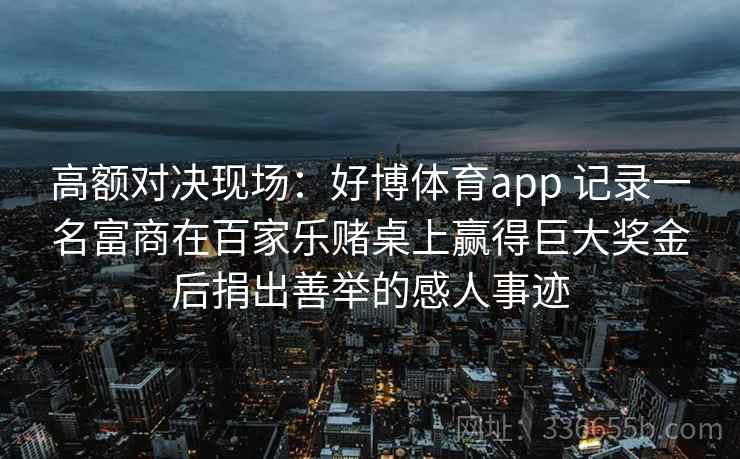 高额对决现场：好博体育app 记录一名富商在百家乐赌桌上赢得巨大奖金后捐出善举的感人事迹