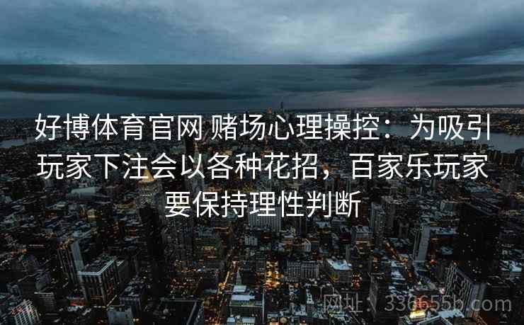 好博体育官网 赌场心理操控：为吸引玩家下注会以各种花招，百家乐玩家要保持理性判断