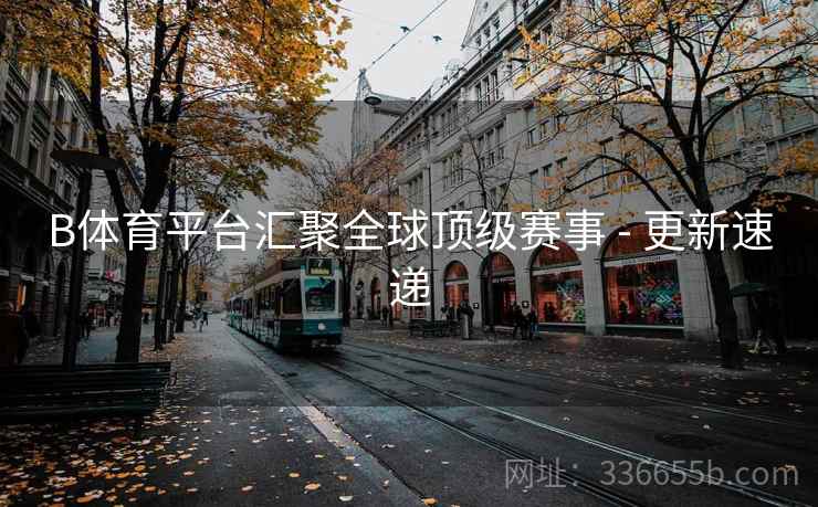 B体育平台汇聚全球顶级赛事 - 更新速递