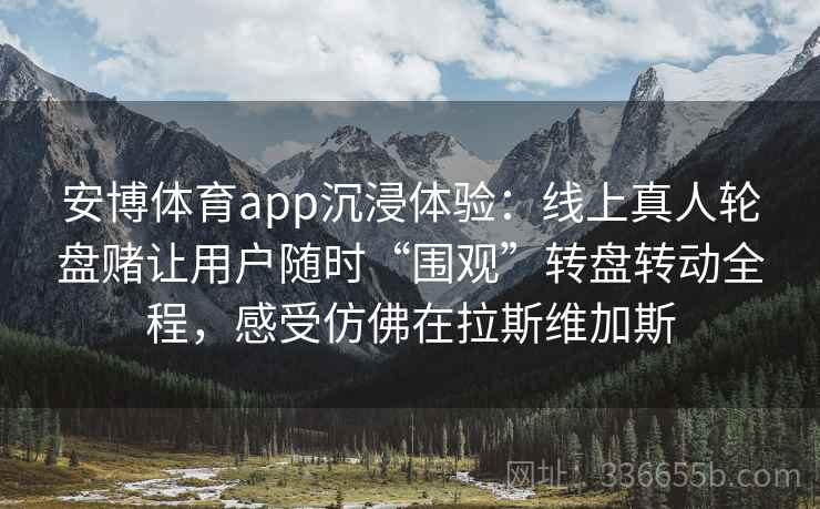 安博体育app沉浸体验：线上真人轮盘赌让用户随时“围观”转盘转动全程，感受仿佛在拉斯维加斯