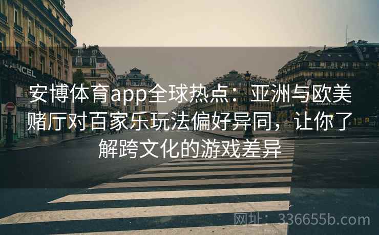 安博体育app全球热点：亚洲与欧美赌厅对百家乐玩法偏好异同，让你了解跨文化的游戏差异