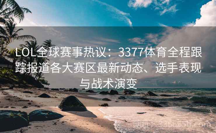 LOL全球赛事热议：3377体育全程跟踪报道各大赛区最新动态、选手表现与战术演变