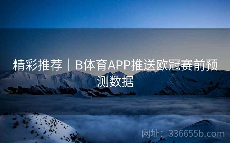 精彩推荐｜B体育APP推送欧冠赛前预测数据