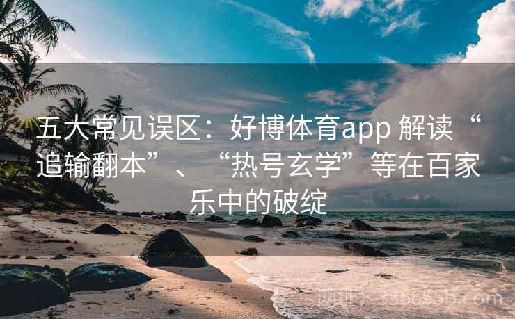 五大常见误区：好博体育app 解读“追输翻本”、“热号玄学”等在百家乐中的破绽