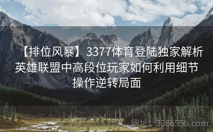【排位风暴】3377体育登陆独家解析英雄联盟中高段位玩家如何利用细节操作逆转局面
