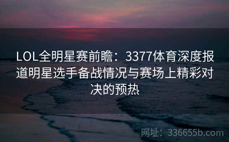 LOL全明星赛前瞻：3377体育深度报道明星选手备战情况与赛场上精彩对决的预热