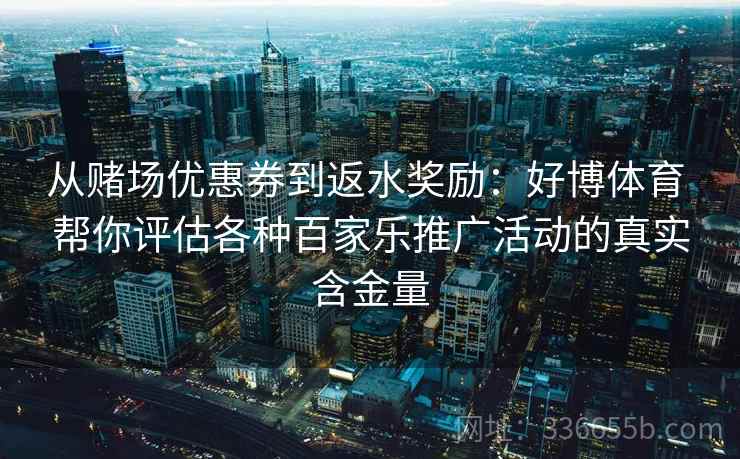 从赌场优惠券到返水奖励：好博体育 帮你评估各种百家乐推广活动的真实含金量