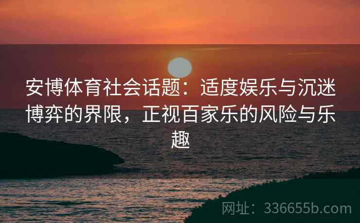 安博体育社会话题：适度娱乐与沉迷博弈的界限，正视百家乐的风险与乐趣