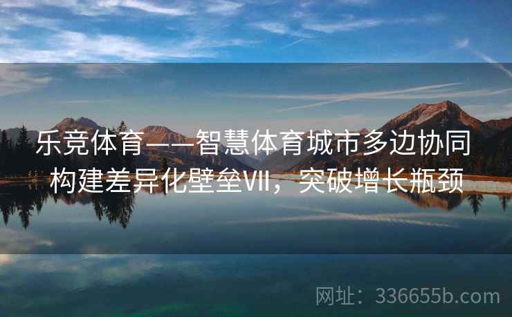 乐竞体育——智慧体育城市多边协同 构建差异化壁垒Ⅶ，突破增长瓶颈