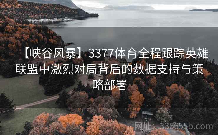 【峡谷风暴】3377体育全程跟踪英雄联盟中激烈对局背后的数据支持与策略部署