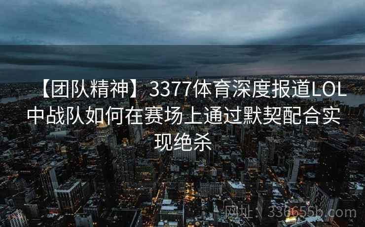 【团队精神】3377体育深度报道LOL中战队如何在赛场上通过默契配合实现绝杀
