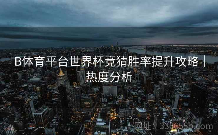 B体育平台世界杯竞猜胜率提升攻略｜热度分析
