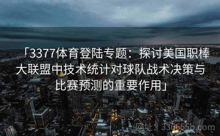 「3377体育登陆专题：探讨美国职棒大联盟中技术统计对球队战术决策与比赛预测的重要作用」