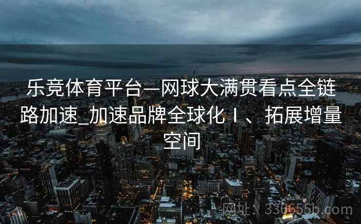 乐竞体育平台—网球大满贯看点全链路加速_加速品牌全球化Ⅰ、拓展增量空间