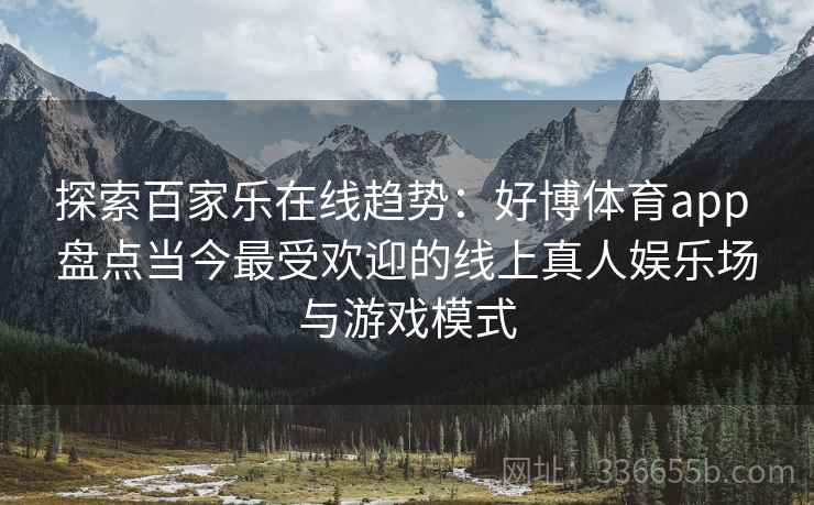 探索百家乐在线趋势：好博体育app 盘点当今最受欢迎的线上真人娱乐场与游戏模式