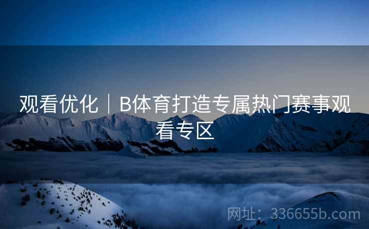 观看优化｜B体育打造专属热门赛事观看专区