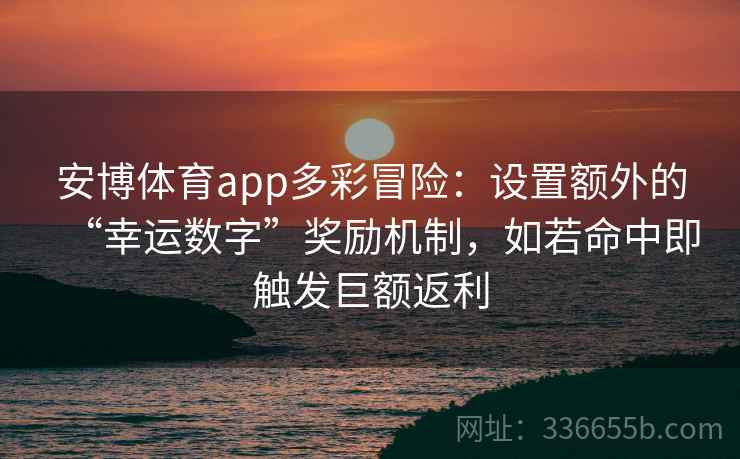 安博体育app多彩冒险：设置额外的“幸运数字”奖励机制，如若命中即触发巨额返利