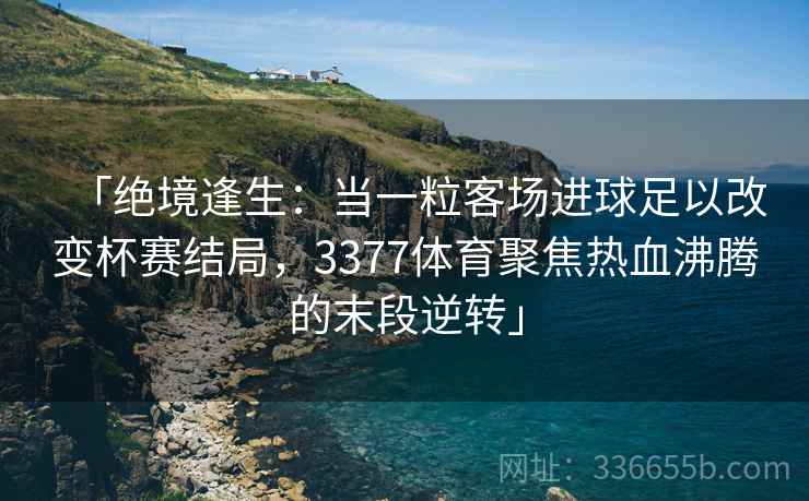 「绝境逢生：当一粒客场进球足以改变杯赛结局，3377体育聚焦热血沸腾的末段逆转」