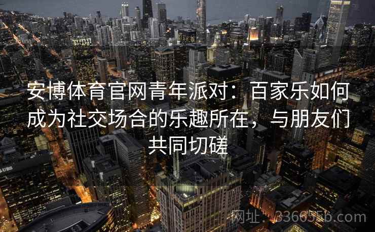 安博体育官网青年派对：百家乐如何成为社交场合的乐趣所在，与朋友们共同切磋
