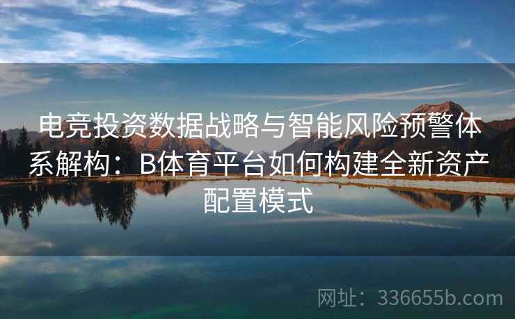 电竞投资数据战略与智能风险预警体系解构：B体育平台如何构建全新资产配置模式