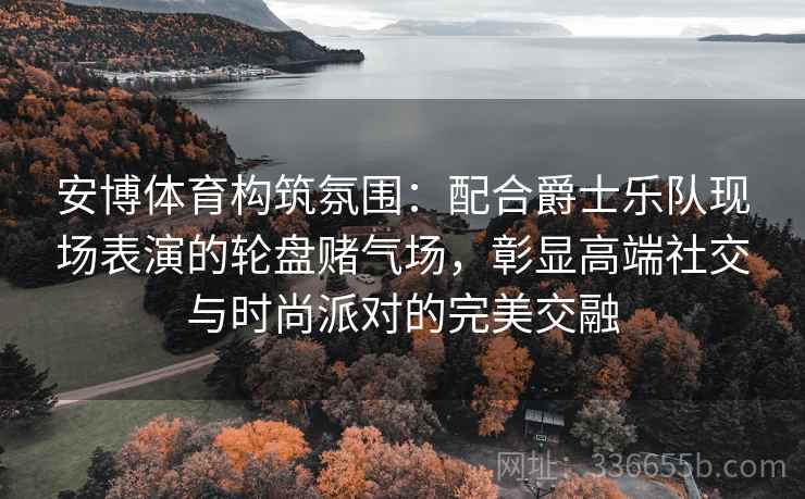 安博体育构筑氛围：配合爵士乐队现场表演的轮盘赌气场，彰显高端社交与时尚派对的完美交融