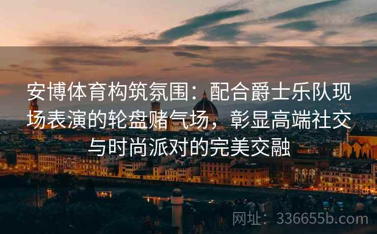 安博体育构筑氛围：配合爵士乐队现场表演的轮盘赌气场，彰显高端社交与时尚派对的完美交融